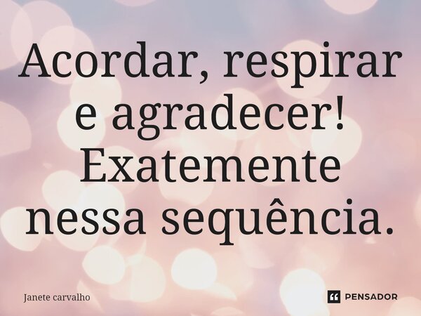⁠Acordar, respirar e agradecer! Exatemente nessa sequência.... Frase de Janete carvalho.