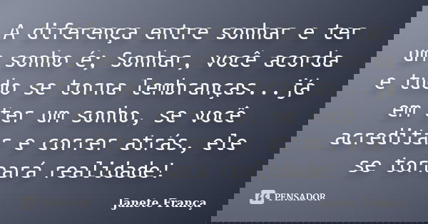 A diferença entre sonhar e ter um sonho é; Sonhar, você acorda e tudo se torna lembranças...já em ter um sonho, se você acreditar e correr atrás, ele se tornará... Frase de Janete França.