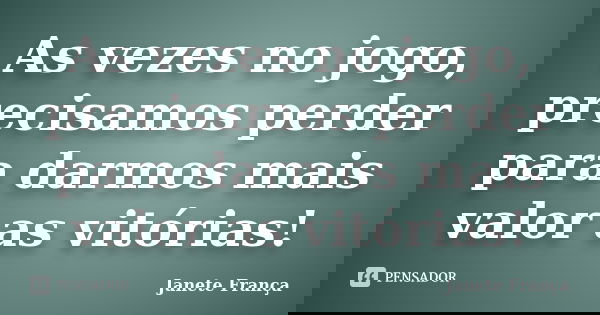 As vezes no jogo, precisamos perder para darmos mais valor as vitórias!... Frase de Janete França.