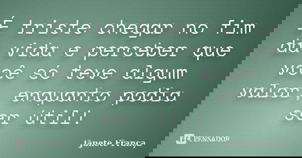 É triste chegar no fim da vida e perceber que você só teve algum valor, enquanto podia ser útil!... Frase de Janete França.
