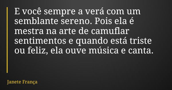E você sempre a verá com um semblante sereno. Pois ela é mestra na arte de camuflar sentimentos e quando está triste ou feliz, ela ouve música e canta.... Frase de Janete França.