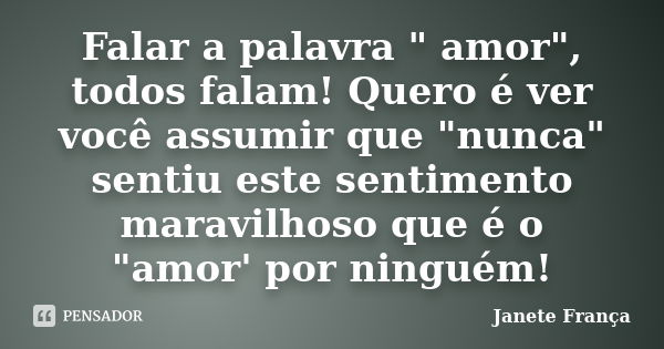 Falar a palavra " amor", todos falam! Quero é ver você assumir que "nunca" sentiu este sentimento maravilhoso que é o "amor' por ningué... Frase de Janete França.