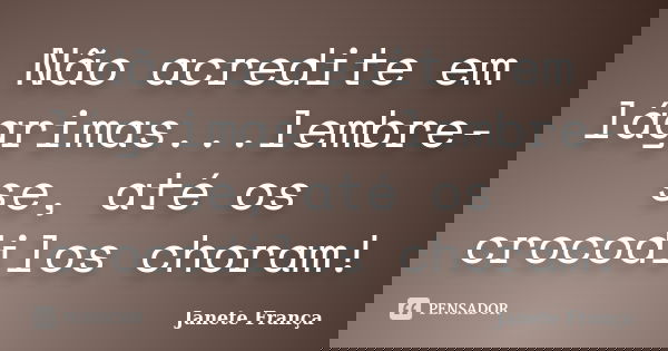 Não acredite em lágrimas...lembre-se, até os crocodilos choram!... Frase de Janete França.