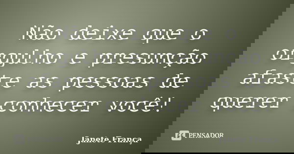 Não deixe que o orgulho e presunção afaste as pessoas de querer conhecer você!... Frase de Janete França.