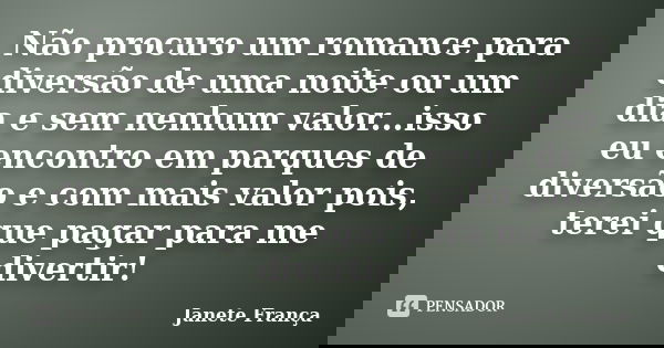 Não procuro um romance para diversão de uma noite ou um dia e sem nenhum valor...isso eu encontro em parques de diversão e com mais valor pois, terei que pagar ... Frase de Janete França.