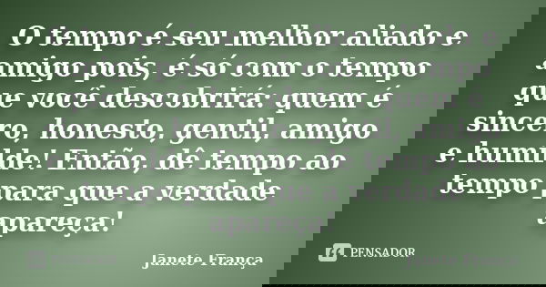 O tempo é seu melhor aliado e amigo pois, é só com o tempo que você descobrirá: quem é sincero, honesto, gentil, amigo e humilde! Então, dê tempo ao tempo para ... Frase de Janete França.