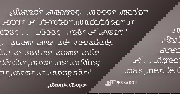 Quando amamos, nosso maior erro é tentar modificar o outro... Isso, não é amor! Pois, quem ama de verdade, aceita o outro como ele é...imperfeito para os olhos,... Frase de Janete França.