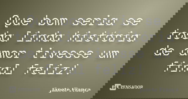 Que bom seria se toda linda história de amor tivesse um final feliz!... Frase de Janete França.