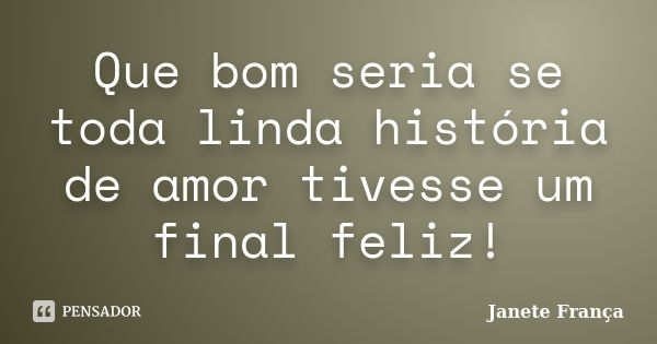 Que bom seria se toda linda história de amor tivesse um final feliz!... Frase de Janete França.