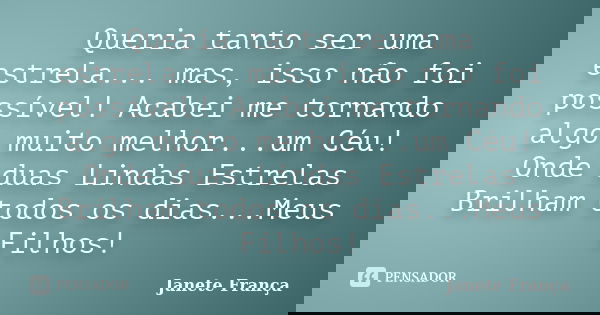 Queria tanto ser uma estrela... mas, isso não foi possível! Acabei me tornando algo muito melhor...um Céu! Onde duas Lindas Estrelas Brilham todos os dias...Meu... Frase de Janete França.