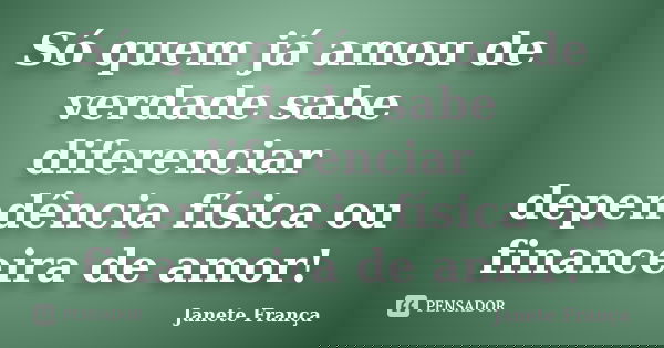 Só quem já amou de verdade sabe diferenciar dependência física ou financeira de amor!... Frase de Janete França.