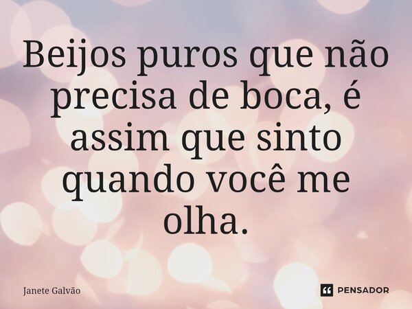 ⁠Beijos puros que não precisa de boca, é assim que sinto quando você me olha.... Frase de Janete Galvão.
