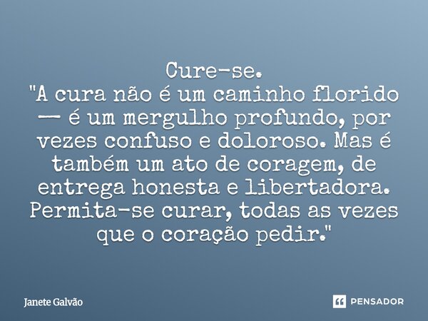 Cure-se. ⁠"A cura não é um caminho florido — é um mergulho profundo, por vezes confuso e doloroso. Mas é também um ato de coragem, de entrega honesta e lib... Frase de Janete Galvão.
