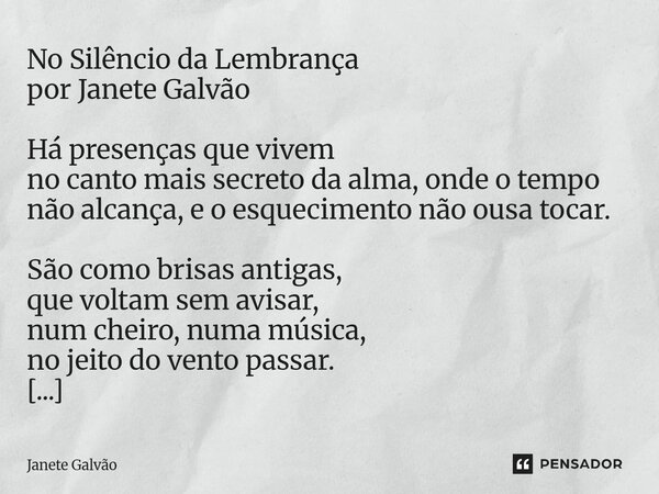 No Silêncio da Lembrança por Janete Galvão Há presenças que vivem no canto mais secreto da alma, onde o tempo não alcança, e o esquecimento não ousa tocar. São... Frase de Janete Galvão.