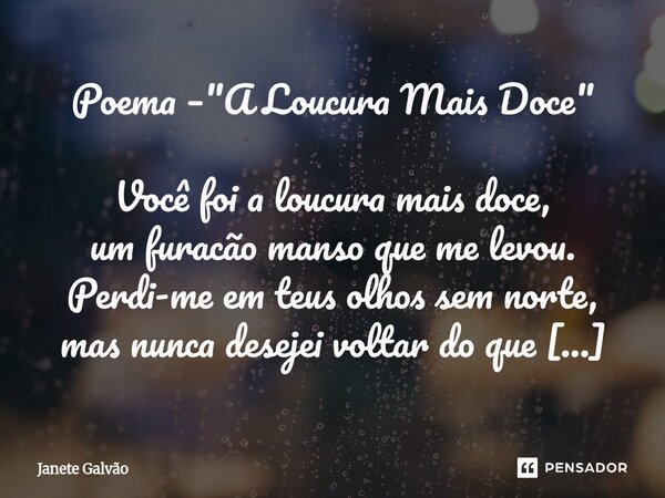 Poema – "A Loucura Mais Doce" Você foi a loucura mais doce, um furacão manso que me levou. Perdi-me em teus olhos sem norte, mas nunca desejei voltar... Frase de Janete Galvão.