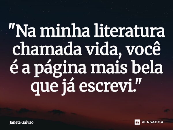 ⁠"Na minha literatura chamada vida, você é a página mais bela que já escrevi."... Frase de Janete Galvão.