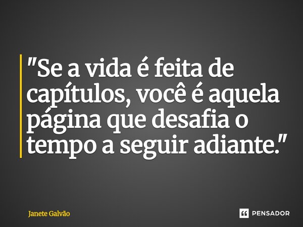 ⁠"Se a vida é feita de capítulos, você é aquela página que desafia o tempo a seguir adiante."... Frase de Janete Galvão.