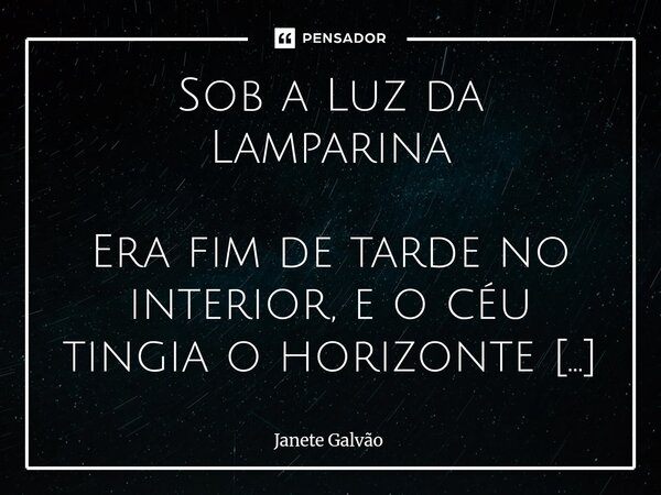 Sob a Luz da Lamparina Era fim de tarde no interior, e o céu tingia o horizonte com tons suaves de dourado. Sentada no velho alpendre dos fundos, ela segurava ... Frase de Janete Galvão.