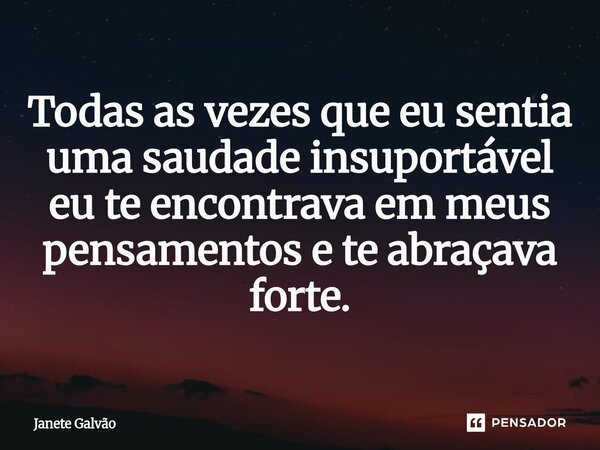 ⁠Todas as vezes que eu sentia uma saudade insuportável eu te encontrava em meus pensamentos e te abraçava forte.... Frase de Janete Galvão.
