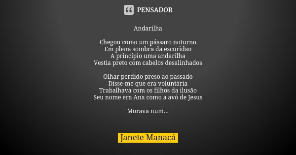 Andarilha Chegou como um pássaro noturno Em plena sombra da escuridão A princípio uma andarilha Vestia preto com cabelos desalinhados Olhar perdido preso ao pas... Frase de Janete Manacá.