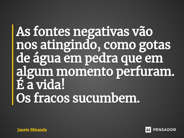 As fontes negativas vão nos atingindo, como gotas de água em pedra que em algum momento perfuram. É a vida! Os fracos sucumbem.... Frase de Janete Miranda.