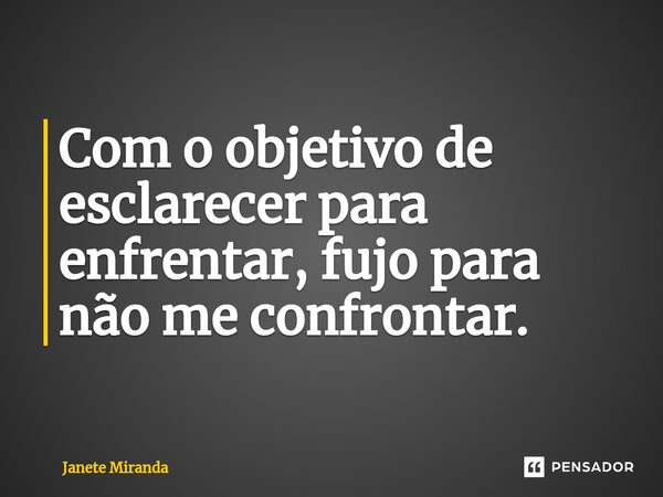 Com o objetivo de esclarecer para enfrentar, fujo para não me confrontar.... Frase de Janete Miranda.
