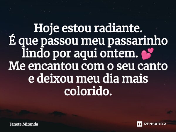 Hoje estou radiante. É que passou meu passarinho lindo por aqui ontem. 💕 Me encantou com o seu canto e deixou meu dia mais colorido.... Frase de Janete Miranda.