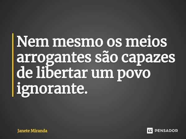 ⁠Nem mesmo os meios arrogantes são capazes de libertar um povo ignorante.... Frase de Janete Miranda.