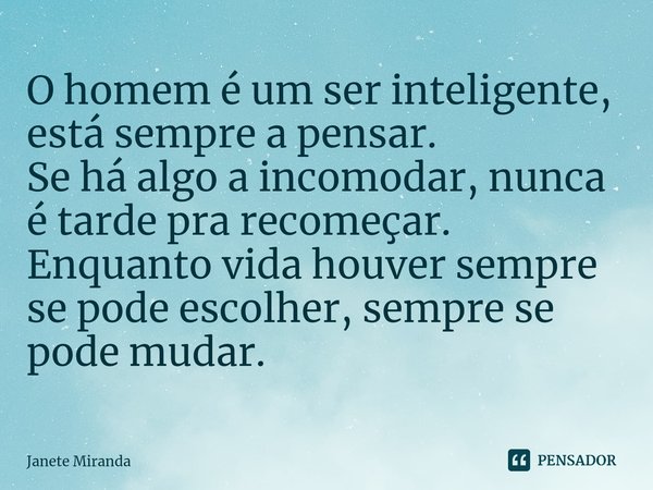 ⁠⁠O homem é um ser inteligente,
está sempre a pensar.
Se há algo a incomodar, nunca é tarde pra recomeçar.
Enquanto vida houver sempre se pode escolher, sempre ... Frase de Janete Miranda.