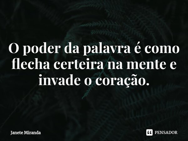 O poder da palavra é como flecha certeira na mente e invade o coração.... Frase de Janete Miranda.