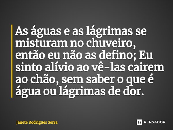 ⁠As águas e as lágrimas se misturam no chuveiro, então eu não as defino; Eu sinto alívio ao vê-las cairem ao chão, sem saber o que é água ou lágrimas de dor.⁠... Frase de Janete Rodrigues Serra.