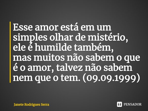 ⁠⁠Esse amor está em um simples olhar de mistério, ele é humilde também, mas muitos não sabem o que é o amor, talvez não sabem nem que o tem. (09.09.1999)⁠... Frase de Janete Rodrigues Serra.