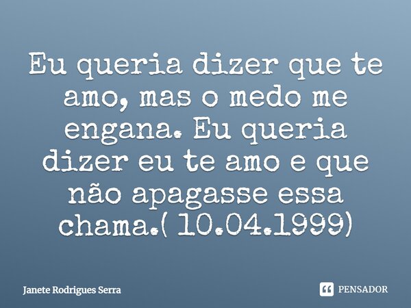 Eu queria dizer que te amo, mas o medo me engana. Eu queria dizer eu te amo e que não apagasse essa chama.( 10.04.1999⁠)... Frase de Janete Rodrigues Serra.