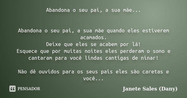 Abandona o seu pai, a sua mãe... Abandona o seu pai, a sua mãe quando eles estiverem acamados. Deixe que eles se acabem por lá! Esquece que por muitas noites el... Frase de Janete Sales ( Dany).