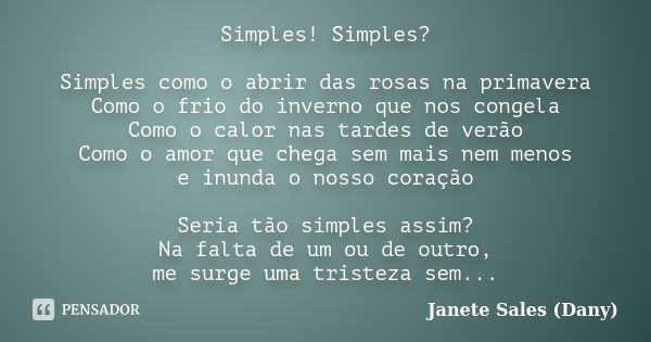 Simples! Simples? Simples como o abrir das rosas na primavera Como o frio do inverno que nos congela Como o calor nas tardes de verão Como o amor que chega sem ... Frase de Janete Sales (Dany).