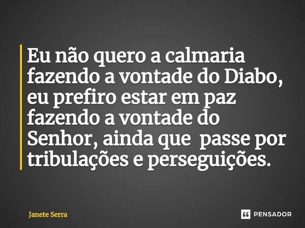⁠Eu não quero a calmaria fazendo a vontade do Diabo, eu prefiro estar em paz fazendo a vontade do Senhor, ainda que passe por tribulações e perseguições.... Frase de Janete Serra.