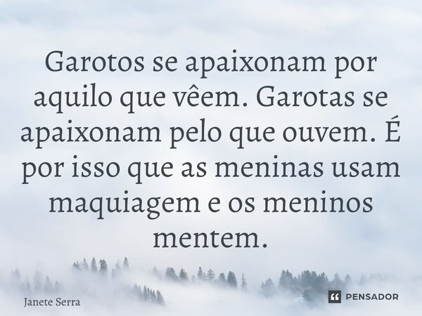 ⁠Garotos se apaixonam por aquilo que vêem. Garotas se apaixonam pelo que ouvem. É por isso que as meninas usam maquiagem e os meninos mentem.... Frase de Janete Serra.