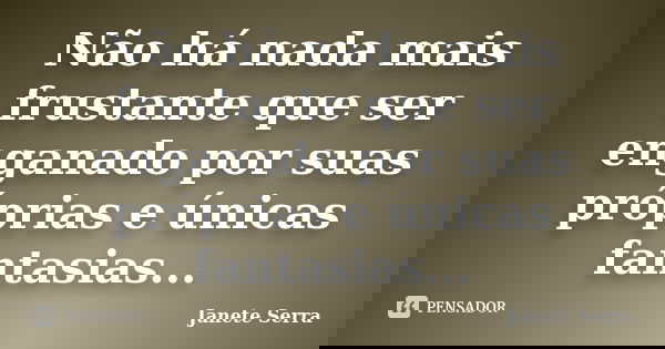 Não há nada mais frustante que ser enganado por suas próprias e únicas fantasias...... Frase de Janete Serra.