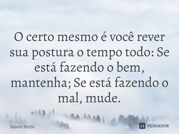 ⁠O certo mesmo é você rever sua postura o tempo todo: Se está fazendo o bem, mantenha; Se está fazendo o mal, mude.... Frase de Janete Serra.