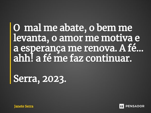⁠O mal me abate, o bem me levanta, o amor me motiva e a esperança me renova. A fé... ahh! a fé me faz continuar. Serra, 2023.... Frase de Janete Serra.