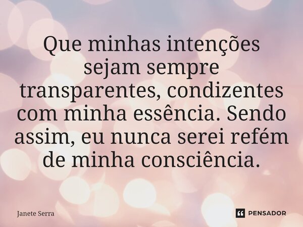 ⁠Que minhas intenções sejam sempre transparentes, condizentes com minha essência. Sendo assim, eu nunca serei refém de minha consciência.... Frase de Janete Serra.