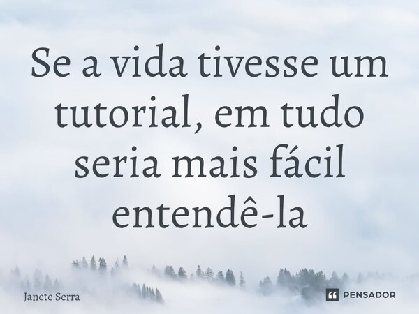 Se a vida tivesse um tutorial, em tudo seria mais fácil entendê-la... Frase de Janete Serra.