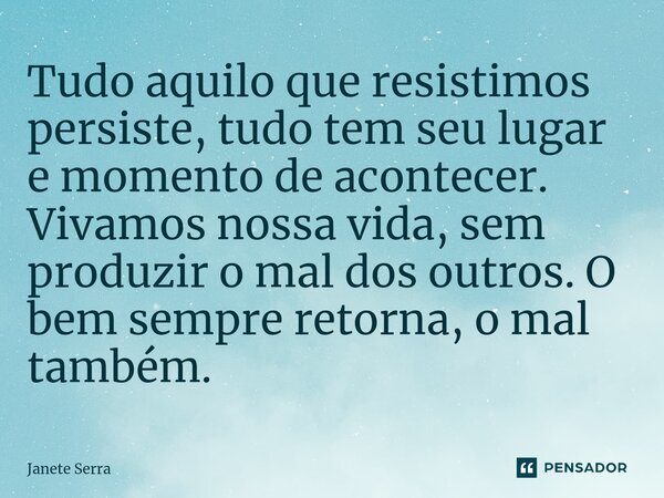 ⁠Tudo aquilo que resistimos persiste, tudo tem seu lugar e momento de acontecer. Vivamos nossa vida, sem produzir o mal dos outros. O bem sempre retorna, o mal ... Frase de Janete Serra.