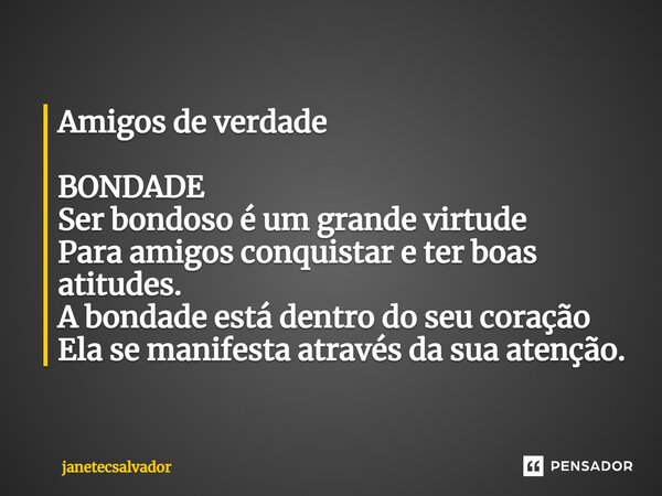 Amigos de verdade BONDADE Ser bondoso é um grande virtude Para amigos conquistar e ter boas atitudes. A bondade está dentro do seu coração Ela se manifesta atra... Frase de JaneteCSalvador.