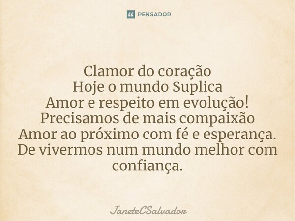 ⁠Clamor do coração Hoje o mundo Suplica Amor e respeito em evolução! Precisamos de mais compaixão Amor ao próximo com fé e esperança. De vivermos num mundo melh... Frase de JaneteCSalvador.