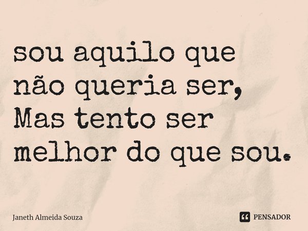 ⁠sou aquilo que não queria ser,
Mas tento ser melhor do que sou.... Frase de Janeth Almeida Souza.