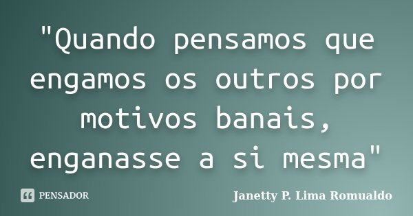 "Quando pensamos que engamos os outros por motivos banais, enganasse a si mesma"... Frase de Janetty P. Lima Romualdo.