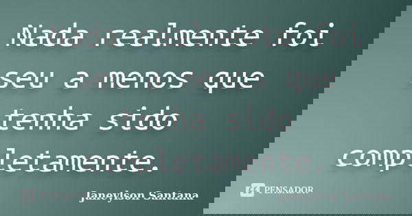 Nada realmente foi seu a menos que tenha sido completamente.... Frase de Janeylson Santana.