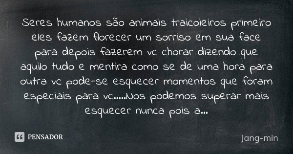 Seres humanos são animais traicoieiros primeiro eles fazem florecer um sorriso em sua face para depois fazerem vc chorar dizendo que aquilo tudo e mentira como ... Frase de Jang-min.