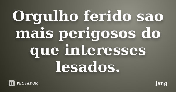 Orgulho Ferido Sao Mais Perigosos Do Que Jang